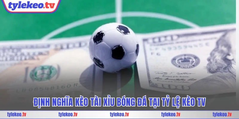 Định nghĩa kèo tài xỉu bóng đá tại Tỷ lệ kèo TV